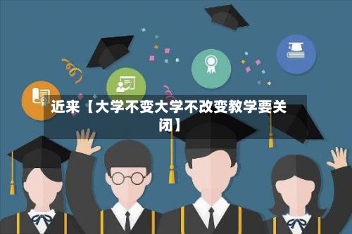近来【大学不变大学不改变教学要关闭】