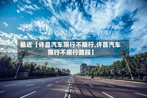 最近【许昌汽车限行不限行,许昌汽车限行不限行路段】
