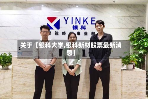 关于【银科大学,银科新材股票最新消息】-第3张图片