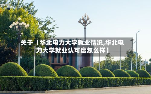 关于【华北电力大学就业情况,华北电力大学就业认可度怎么样】-第2张图片