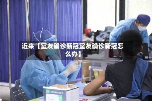 近来【室友确诊新冠室友确诊新冠怎么办】-第3张图片