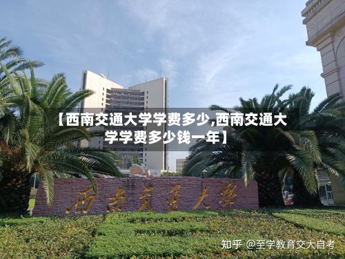 【西南交通大学学费多少,西南交通大学学费多少钱一年】