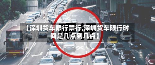 【深圳货车限行禁行,深圳货车限行时间是几点到几点】-第3张图片