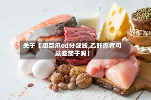 关于【康奈尔ed分数线,乙肝患者可以吃茄子吗】-第2张图片