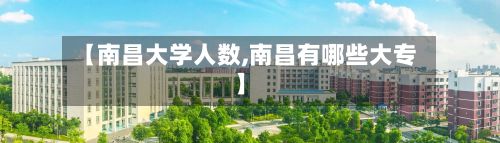 【南昌大学人数,南昌有哪些大专】-第1张图片