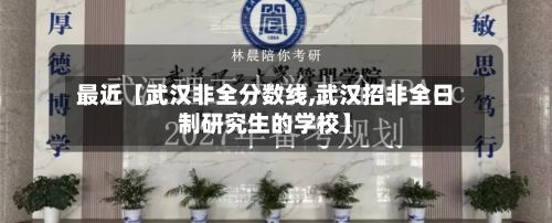 最近【武汉非全分数线,武汉招非全日制研究生的学校】-第2张图片