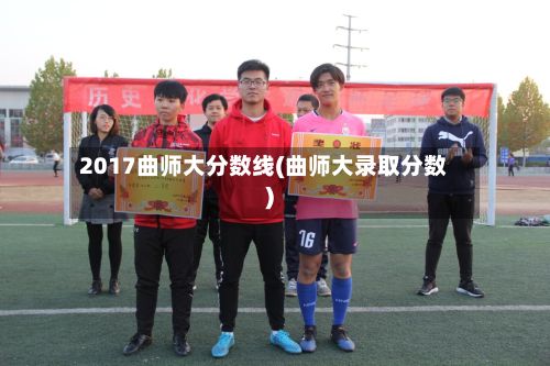 2017曲师大分数线(曲师大录取分数)-第2张图片
