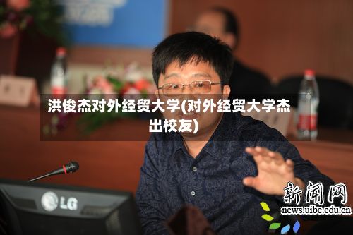 洪俊杰对外经贸大学(对外经贸大学杰出校友)-第1张图片