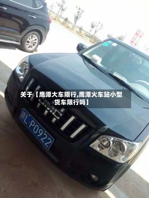 关于【鹰潭大车限行,鹰潭火车站小型货车限行吗】-第2张图片