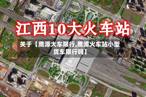关于【鹰潭大车限行,鹰潭火车站小型货车限行吗】-第3张图片
