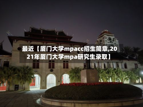 最近【厦门大学mpacc招生简章,2021年厦门大学mpa研究生录取】-第2张图片