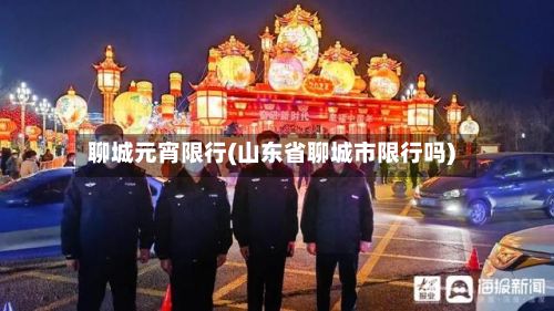 聊城元宵限行(山东省聊城市限行吗)-第2张图片