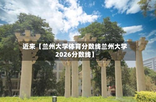 近来【兰州大学体育分数线兰州大学2026分数线】