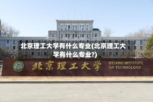 北京理工大学有什么专业(北京理工大学有什么专业?)-第2张图片