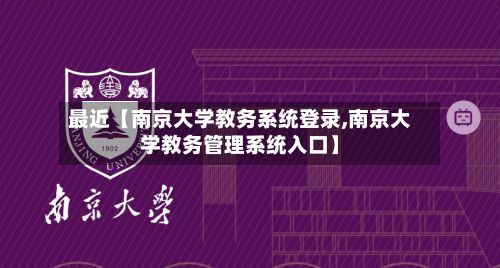 最近【南京大学教务系统登录,南京大学教务管理系统入口】
