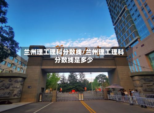 兰州理工理科分数线/兰州理工理科分数线是多少