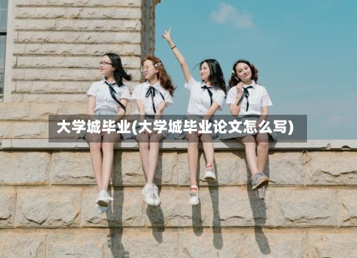大学城毕业(大学城毕业论文怎么写)-第2张图片