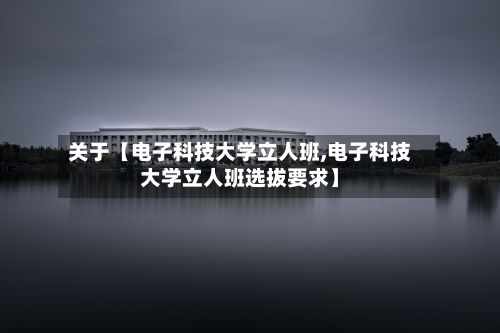 关于【电子科技大学立人班,电子科技大学立人班选拔要求】