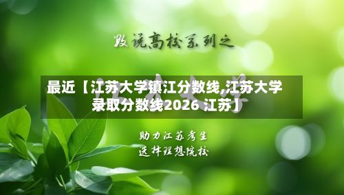 最近【江苏大学镇江分数线,江苏大学录取分数线2026 江苏】
