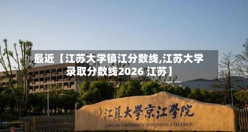 最近【江苏大学镇江分数线,江苏大学录取分数线2026 江苏】-第3张图片