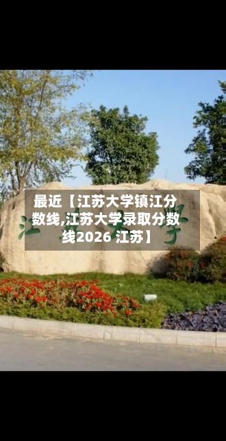 最近【江苏大学镇江分数线,江苏大学录取分数线2026 江苏】-第2张图片