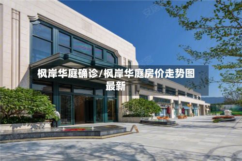 枫岸华庭确诊/枫岸华庭房价走势图最新