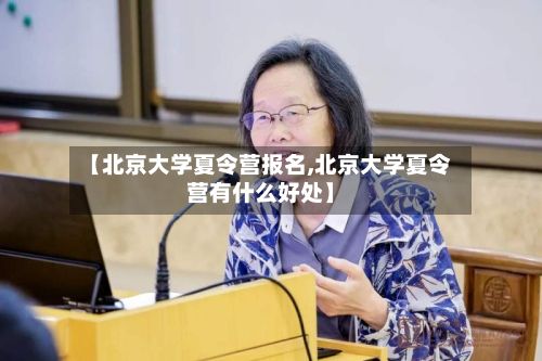 【北京大学夏令营报名,北京大学夏令营有什么好处】