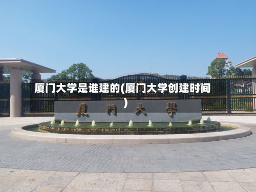 厦门大学是谁建的(厦门大学创建时间)-第2张图片