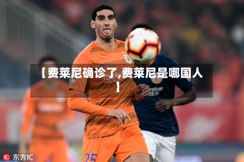 【费莱尼确诊了,费莱尼是哪国人】