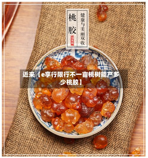 近来【e享行限行不一亩桃树能产多少桃胶】-第3张图片