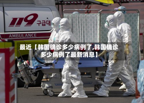 最近【韩国确诊多少病例了,韩国确诊多少病例了最新消息】