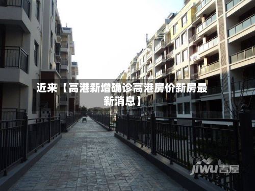 近来【高港新增确诊高港房价新房最新消息】-第1张图片