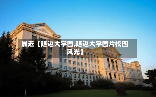 最近【延边大学图,延边大学图片校园风光】-第2张图片