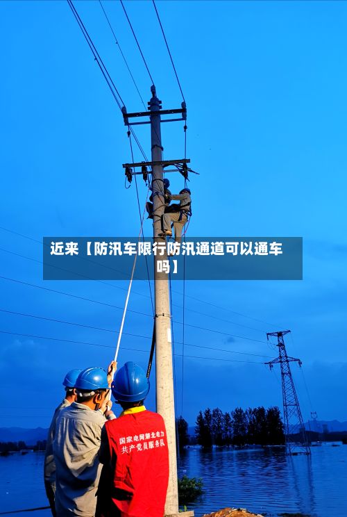 近来【防汛车限行防汛通道可以通车吗】