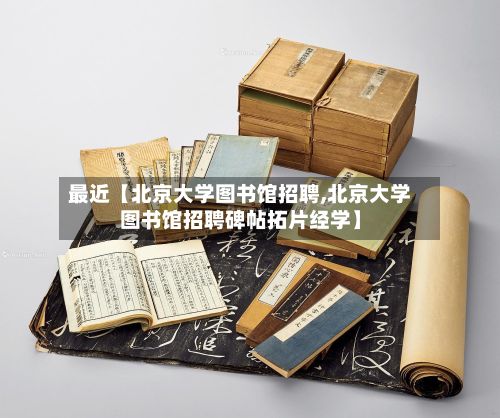 最近【北京大学图书馆招聘,北京大学图书馆招聘碑帖拓片经学】