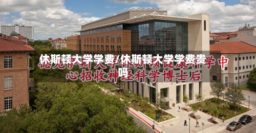 休斯顿大学学费/休斯顿大学学费贵吗-第1张图片