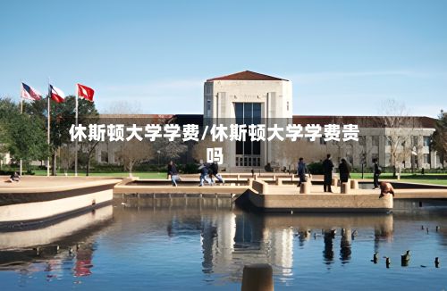 休斯顿大学学费/休斯顿大学学费贵吗-第2张图片