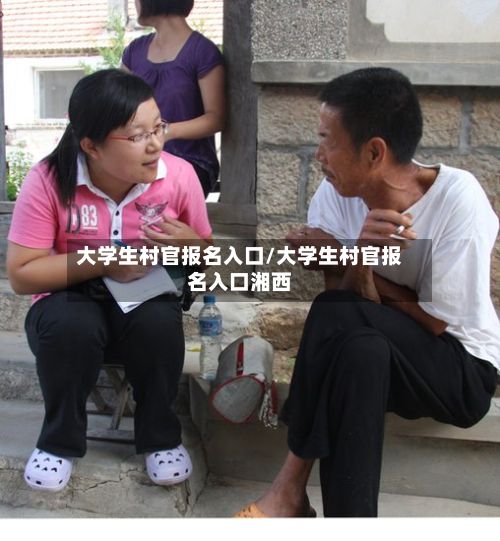 大学生村官报名入口/大学生村官报名入口湘西