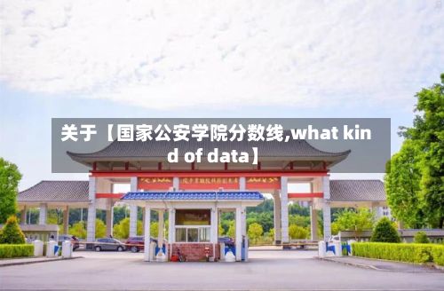 关于【国家公安学院分数线,what kind of data】-第2张图片