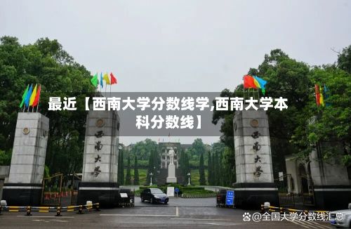 最近【西南大学分数线学,西南大学本科分数线】