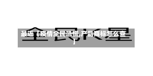 最近【疫情全民恐慌,产品商标怎么查】-第3张图片