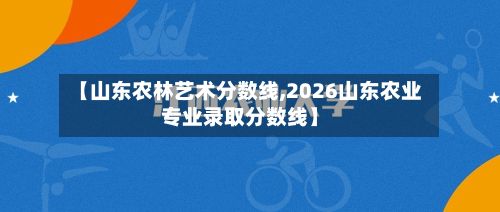 【山东农林艺术分数线,2026山东农业专业录取分数线】