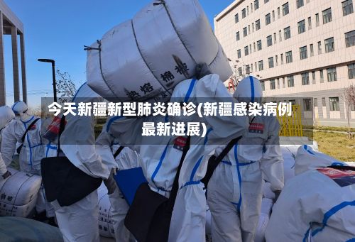 今天新疆新型肺炎确诊(新疆感染病例最新进展)-第3张图片